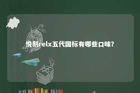 悦刻relx五代国标有哪些口味？ 